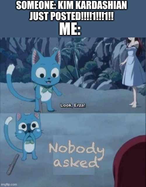 Fairy Tail nobody asked | SOMEONE: KIM KARDASHIAN JUST POSTED!!!!1!!!1!! ME: | image tagged in fairy tail nobody asked | made w/ Imgflip meme maker