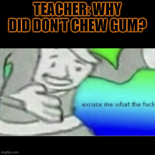 TEACHER: WHY DID DON'T CHEW GUM? | made w/ Imgflip meme maker