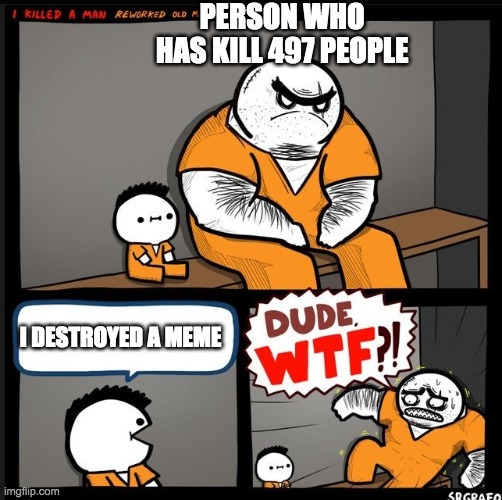 Srgrafo dude wtf | PERSON WHO HAS KILL 497 PEOPLE; I DESTROYED A MEME | image tagged in srgrafo dude wtf | made w/ Imgflip meme maker