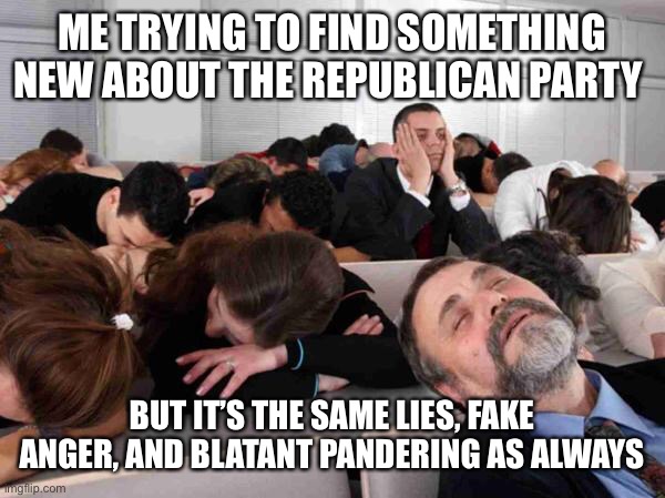 How can they be so vile and yet still be this boring? A Bond film were the baddie is a mid level tax accountant | ME TRYING TO FIND SOMETHING NEW ABOUT THE REPUBLICAN PARTY; BUT IT’S THE SAME LIES, FAKE ANGER, AND BLATANT PANDERING AS ALWAYS | image tagged in boring | made w/ Imgflip meme maker