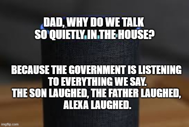 They're Listening... | DAD, WHY DO WE TALK
 SO QUIETLY IN THE HOUSE? BECAUSE THE GOVERNMENT IS LISTENING
 TO EVERYTHING WE SAY.

THE SON LAUGHED, THE FATHER LAUGHED,
 ALEXA LAUGHED. | image tagged in alexa,big brother,funny,laugh,big government,government corruption | made w/ Imgflip meme maker