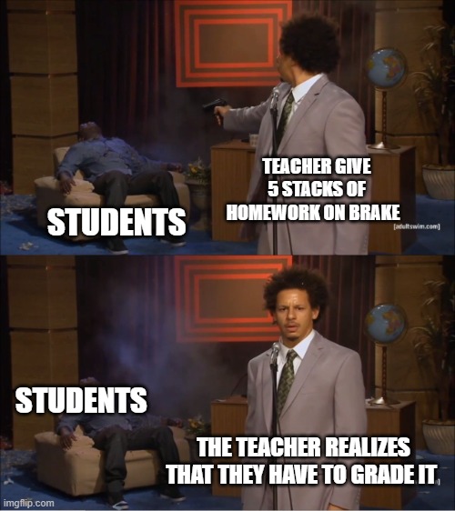 Who Killed Hannibal | TEACHER GIVE 5 STACKS OF HOMEWORK ON BRAKE; STUDENTS; STUDENTS; THE TEACHER REALIZES THAT THEY HAVE TO GRADE IT | image tagged in memes,who killed hannibal | made w/ Imgflip meme maker