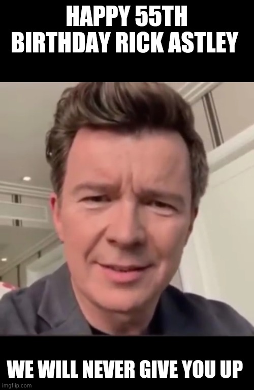 happy 55th birthday! | HAPPY 55TH BIRTHDAY RICK ASTLEY; WE WILL NEVER GIVE YOU UP | image tagged in happy birthday,rickroll,rick astley | made w/ Imgflip meme maker
