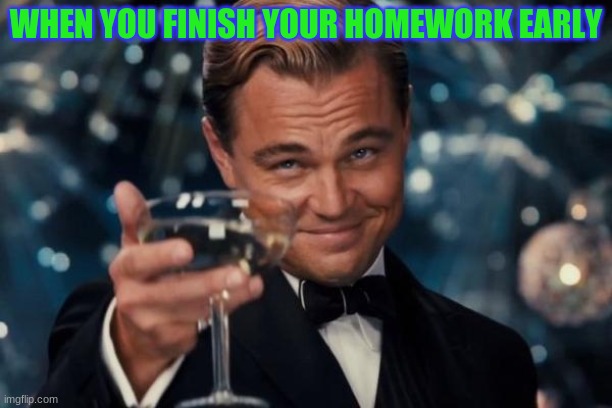 Leonardo Dicaprio Cheers | WHEN YOU FINISH YOUR HOMEWORK EARLY | image tagged in memes,leonardo dicaprio cheers | made w/ Imgflip meme maker