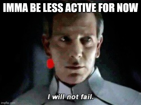 I will not fail | IMMA BE LESS ACTIVE FOR NOW | image tagged in i will not fail | made w/ Imgflip meme maker