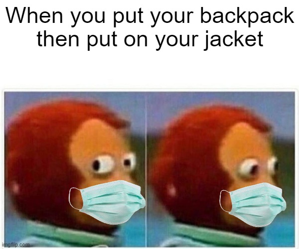 Monkey Puppet Meme | When you put your backpack then put on your jacket | image tagged in memes,monkey puppet | made w/ Imgflip meme maker