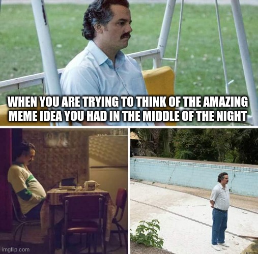 Sad Pablo Escobar Meme | WHEN YOU ARE TRYING TO THINK OF THE AMAZING MEME IDEA YOU HAD IN THE MIDDLE OF THE NIGHT | image tagged in memes,sad pablo escobar | made w/ Imgflip meme maker