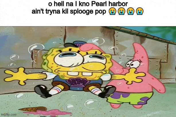 Pat rice aint bein a real one ?? | o hell na I kno Pearl harbor ain't tryna kil splooge pop 😭😭😭😭 | image tagged in cringe,spongebob,i have achieved comedy,cringe worthy,poggers | made w/ Imgflip meme maker