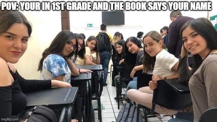Everyone looking at you. | POV: YOUR IN 1ST GRADE AND THE BOOK SAYS YOUR NAME | image tagged in everyone looking at you | made w/ Imgflip meme maker