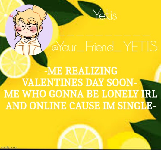 prolly wont change cause im into girls and no girls like meh- | -ME REALIZING VALENTINES DAY SOON- 
ME WHO GONNA BE LONELY IRL AND ONLINE CAUSE IM SINGLE- | image tagged in yetis and lemons | made w/ Imgflip meme maker
