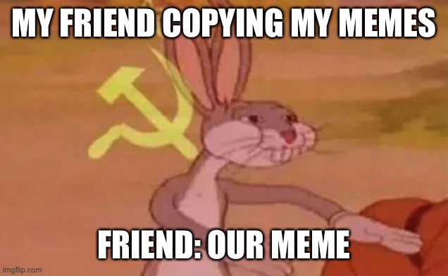 Bugs bunny communist | MY FRIEND COPYING MY MEMES; FRIEND: OUR MEME | image tagged in bugs bunny communist | made w/ Imgflip meme maker