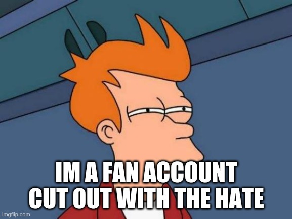 <3 | IM A FAN ACCOUNT CUT OUT WITH THE HATE | image tagged in memes,futurama fry,raycat | made w/ Imgflip meme maker