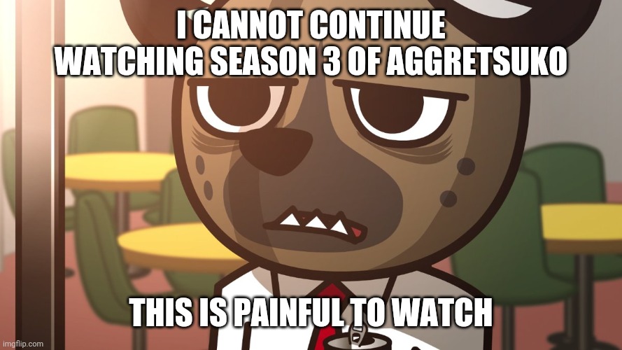 I'm not amused | I CANNOT CONTINUE WATCHING SEASON 3 OF AGGRETSUKO; THIS IS PAINFUL TO WATCH | image tagged in i'm not amused | made w/ Imgflip meme maker