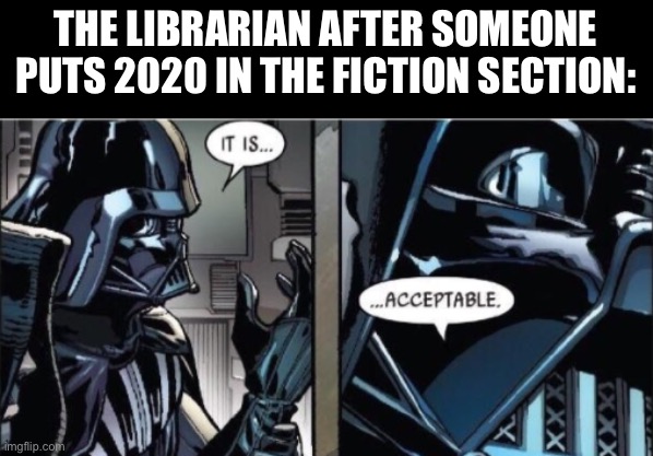 Did 2020 really exist? | THE LIBRARIAN AFTER SOMEONE PUTS 2020 IN THE FICTION SECTION: | image tagged in it is acceptable | made w/ Imgflip meme maker