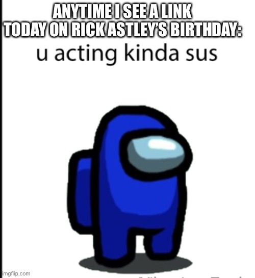 LOL | ANYTIME I SEE A LINK TODAY ON RICK ASTLEY’S BIRTHDAY: | image tagged in ur acting kinda sus,rick astley,funny,memes,rickroll | made w/ Imgflip meme maker