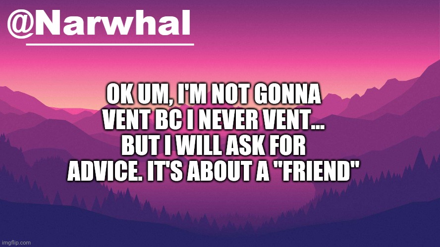 Feels weird asking for help lmao- | OK UM, I'M NOT GONNA VENT BC I NEVER VENT... BUT I WILL ASK FOR ADVICE. IT'S ABOUT A "FRIEND" | image tagged in narwhal annoucement temp 8 | made w/ Imgflip meme maker