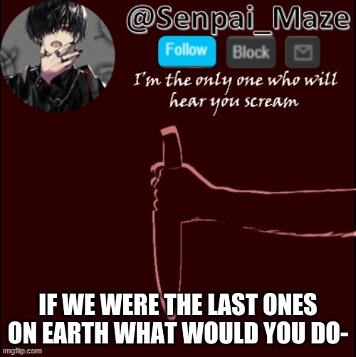 as in me and you | IF WE WERE THE LAST ONES ON EARTH WHAT WOULD YOU DO- | image tagged in mazes insanity temp | made w/ Imgflip meme maker