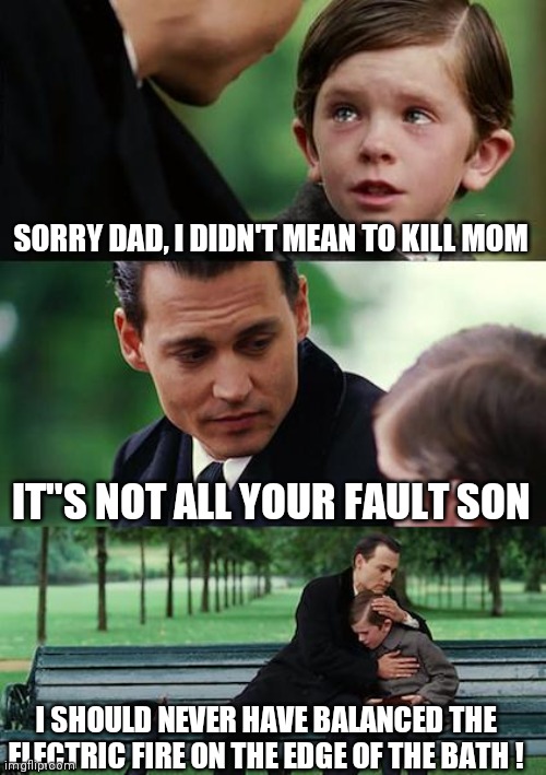 Finding Neverland | SORRY DAD, I DIDN'T MEAN TO KILL MOM; IT"S NOT ALL YOUR FAULT SON; I SHOULD NEVER HAVE BALANCED THE ELECTRIC FIRE ON THE EDGE OF THE BATH ! | image tagged in memes,finding neverland | made w/ Imgflip meme maker