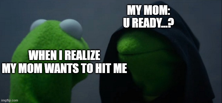 Evil Kermit | MY MOM:
U READY...? WHEN I REALIZE
MY MOM WANTS TO HIT ME | image tagged in memes,evil kermit | made w/ Imgflip meme maker