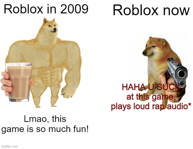 Buff Doge vs. Cheems |  Roblox in 2009; Roblox now; HAHA U SUCK at this game, plays loud rap audio*; Lmao, this game is so much fun! | image tagged in memes,buff doge vs cheems | made w/ Imgflip meme maker