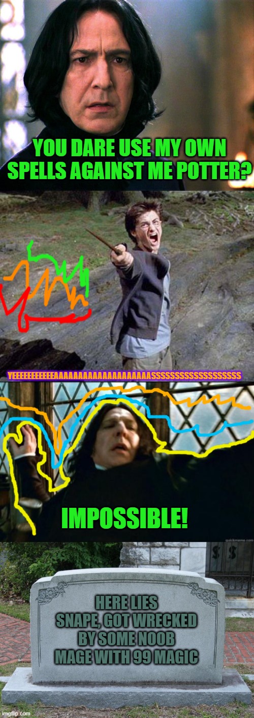 Yikes! | YOU DARE USE MY OWN SPELLS AGAINST ME POTTER? YEEEEEEEEEEEAAAAAAAAAAAAAAAAAAAASSSSSSSSSSSSSSSSSSS; IMPOSSIBLE! HERE LIES SNAPE, GOT WRECKED BY SOME NOOB MAGE WITH 99 MAGIC | image tagged in serverus snape,harry potter yelling,memes,snape,gravestone | made w/ Imgflip meme maker