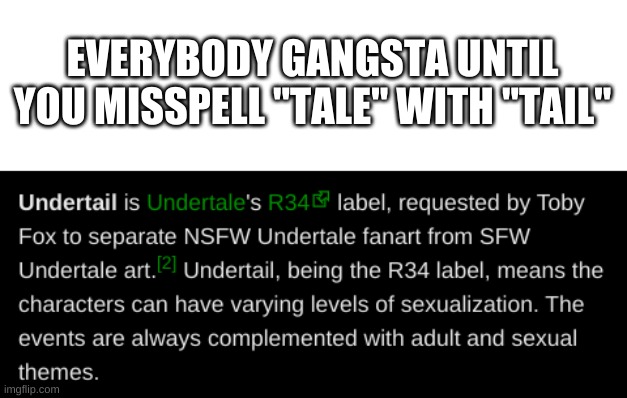 w e l p | EVERYBODY GANGSTA UNTIL YOU MISSPELL "TALE" WITH "TAIL" | image tagged in memes,funny,undertale,rule 34,uh oh | made w/ Imgflip meme maker