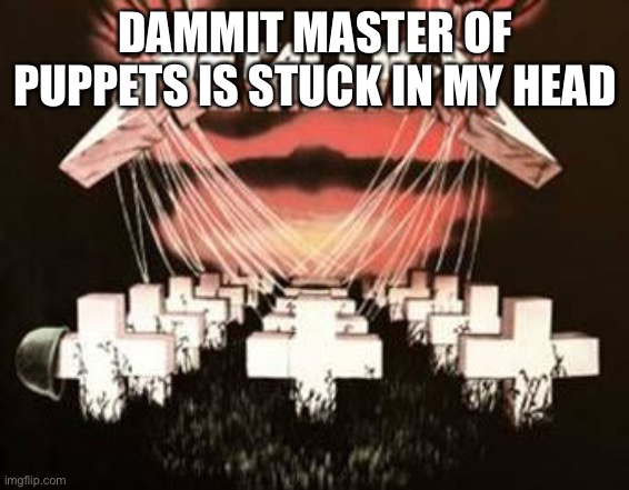 Hhhhhh |  DAMMIT MASTER OF PUPPETS IS STUCK IN MY HEAD | image tagged in metallica master of puppets | made w/ Imgflip meme maker