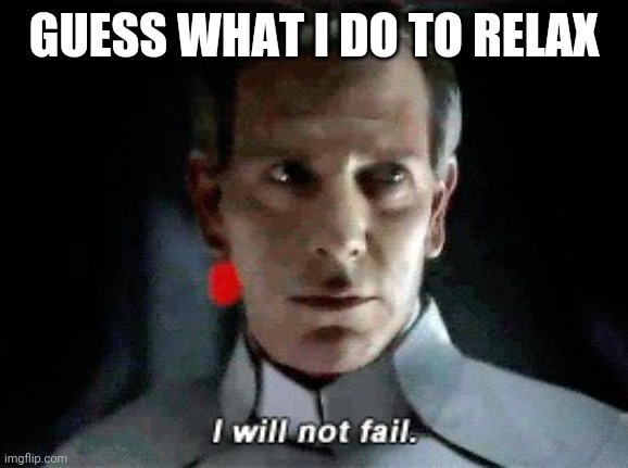 I will not fail | GUESS WHAT I DO TO RELAX | image tagged in i will not fail | made w/ Imgflip meme maker