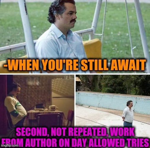 Sad Pablo Escobar Meme | -WHEN YOU'RE STILL AWAIT SECOND, NOT REPEATED, WORK FROM AUTHOR ON DAY ALLOWED TRIES | image tagged in memes,sad pablo escobar | made w/ Imgflip meme maker