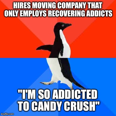 Socially Awesome Awkward Penguin Meme | HIRES MOVING COMPANY THAT ONLY EMPLOYS RECOVERING ADDICTS "I'M SO ADDICTED TO CANDY CRUSH" | image tagged in memes,socially awesome awkward penguin,AdviceAnimals | made w/ Imgflip meme maker