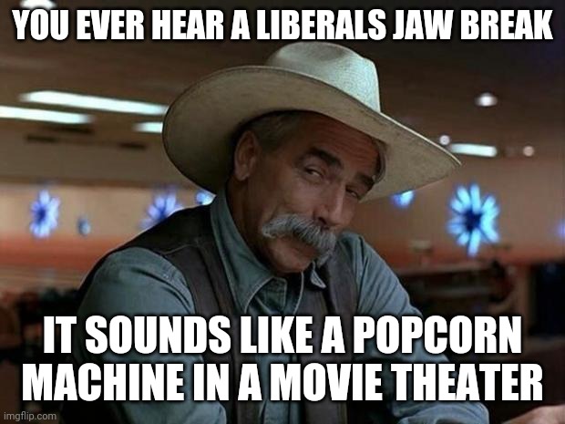road house secrets | YOU EVER HEAR A LIBERALS JAW BREAK; IT SOUNDS LIKE A POPCORN MACHINE IN A MOVIE THEATER | image tagged in funny | made w/ Imgflip meme maker
