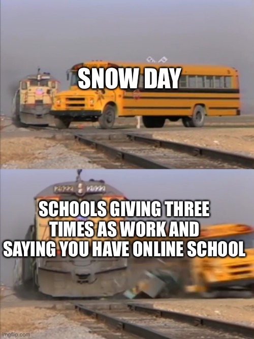 train crashes bus | SNOW DAY; SCHOOLS GIVING THREE TIMES AS WORK AND SAYING YOU HAVE ONLINE SCHOOL | image tagged in train crashes bus | made w/ Imgflip meme maker