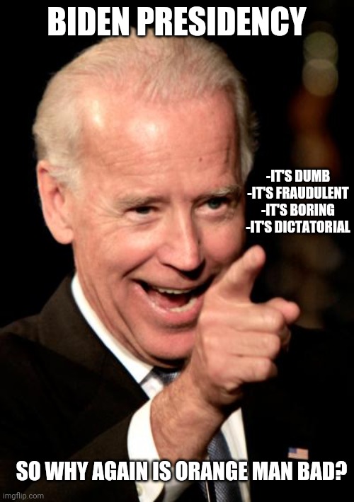 Why Biden? Even Hillary would have been better | BIDEN PRESIDENCY; -IT'S DUMB
-IT'S FRAUDULENT
-IT'S BORING
-IT'S DICTATORIAL; SO WHY AGAIN IS ORANGE MAN BAD? | image tagged in memes,smilin biden | made w/ Imgflip meme maker