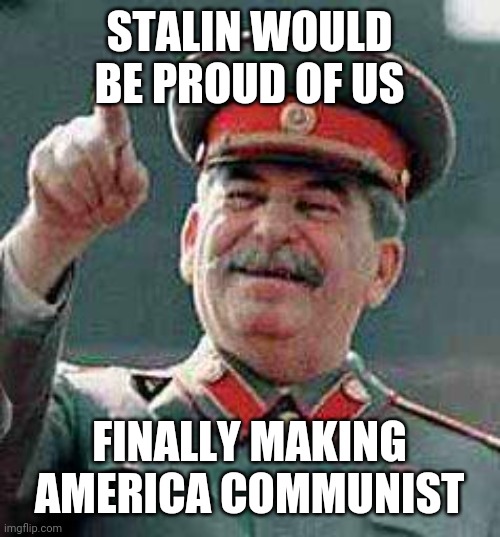 Stalin would be proud | STALIN WOULD BE PROUD OF US; FINALLY MAKING AMERICA COMMUNIST | image tagged in stalin says,i'm proud | made w/ Imgflip meme maker