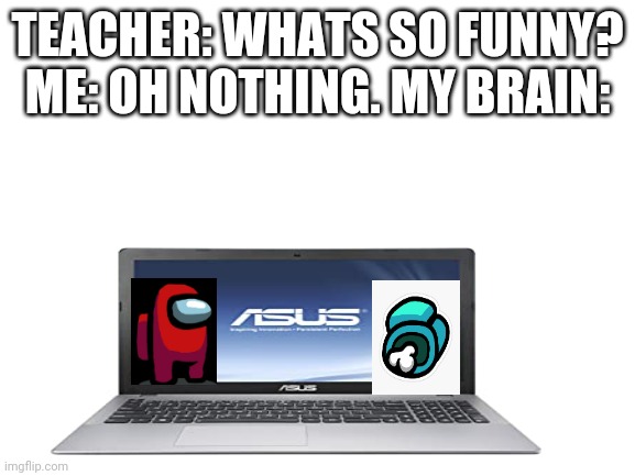 TEACHER: WHATS SO FUNNY? ME: OH NOTHING. MY BRAIN: | image tagged in funny | made w/ Imgflip meme maker