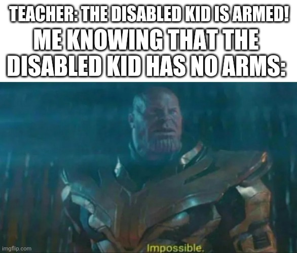 Wait what | TEACHER: THE DISABLED KID IS ARMED! ME KNOWING THAT THE DISABLED KID HAS NO ARMS: | image tagged in thanos impossible,am i disabled | made w/ Imgflip meme maker
