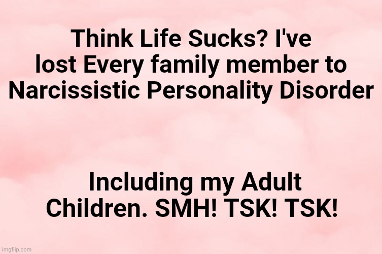 Think Life Sucks? | Think Life Sucks? I've lost Every family member to Narcissistic Personality Disorder; Including my Adult Children. SMH! TSK! TSK! | image tagged in pink clouds | made w/ Imgflip meme maker