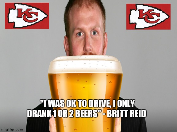 KC - Kegger Club | "I WAS OK TO DRIVE, I ONLY DRANK 1 OR 2 BEERS" - BRITT REID | image tagged in memes,fun,beer,football,kansas city chiefs,don't drink and drive | made w/ Imgflip meme maker