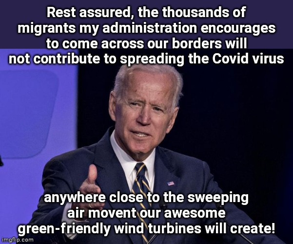 Biden: Killing us softly with quack science | Rest assured, the thousands of migrants my administration encourages to come across our borders will not contribute to spreading the Covid virus; anywhere close to the sweeping air movent our awesome green-friendly wind turbines will create! | image tagged in joe biden,illegal immigration,covid-19,green initiatives,quack science,killing us softly | made w/ Imgflip meme maker