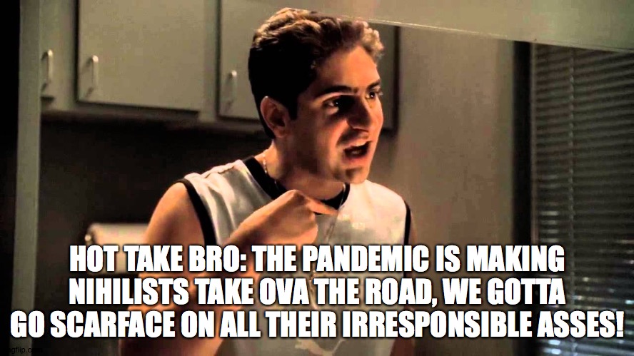 I DID DINT | HOT TAKE BRO: THE PANDEMIC IS MAKING NIHILISTS TAKE OVA THE ROAD, WE GOTTA GO SCARFACE ON ALL THEIR IRRESPONSIBLE ASSES! | image tagged in i did dint,pandemic | made w/ Imgflip meme maker