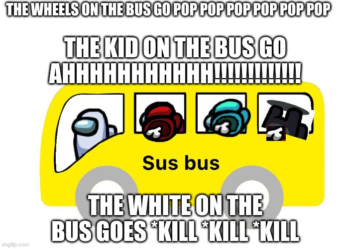 Sus bus | THE WHEELS ON THE BUS GO POP POP POP POP POP POP; THE KID ON THE BUS GO AHHHHHHHHHHH!!!!!!!!!!!!! THE WHITE ON THE BUS GOES *KILL *KILL *KILL | image tagged in sus bus | made w/ Imgflip meme maker
