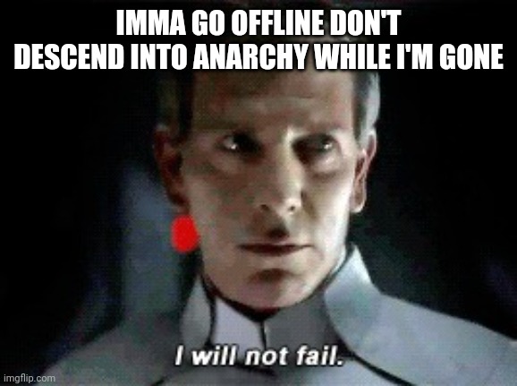 I will not fail | IMMA GO OFFLINE DON'T DESCEND INTO ANARCHY WHILE I'M GONE | image tagged in i will not fail | made w/ Imgflip meme maker