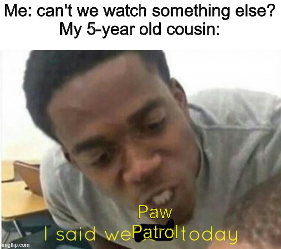 i said we ____ today | Me: can't we watch something else?
My 5-year old cousin:; Paw Patrol | image tagged in i said we ____ today | made w/ Imgflip meme maker