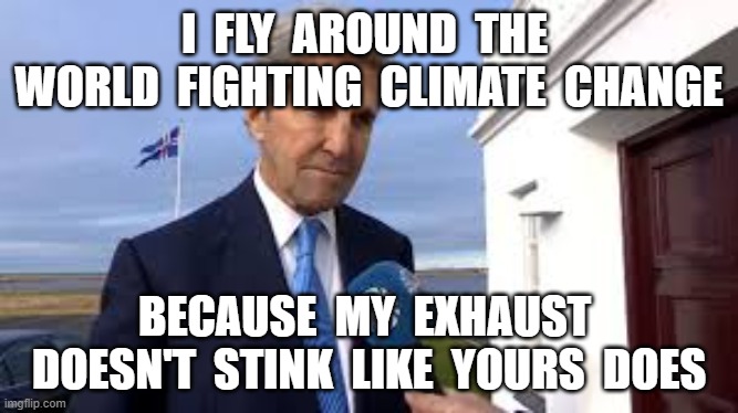 I  FLY  AROUND  THE  WORLD  FIGHTING  CLIMATE  CHANGE; BECAUSE  MY  EXHAUST  DOESN'T  STINK  LIKE  YOURS  DOES | image tagged in john kerry,climate change hoax,rules for thee,nwo | made w/ Imgflip meme maker