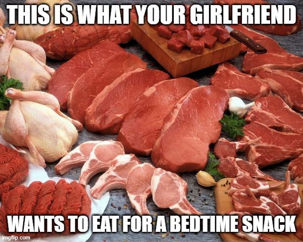 meat | THIS IS WHAT YOUR GIRLFRIEND; WANTS TO EAT FOR A BEDTIME SNACK | image tagged in meat | made w/ Imgflip meme maker