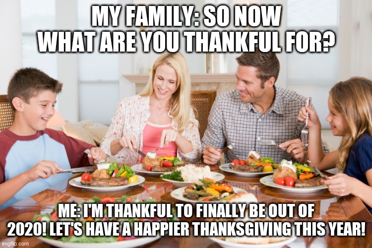 MY FAMILY: SO NOW WHAT ARE YOU THANKFUL FOR? ME: I'M THANKFUL TO FINALLY BE OUT OF 2020! LET'S HAVE A HAPPIER THANKSGIVING THIS YEAR! | made w/ Imgflip meme maker