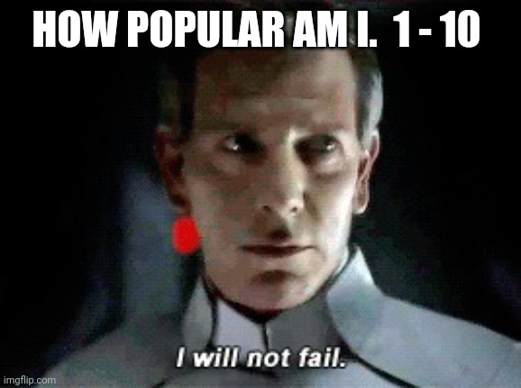 I will not fail | HOW POPULAR AM I.  1 - 10 | image tagged in i will not fail | made w/ Imgflip meme maker
