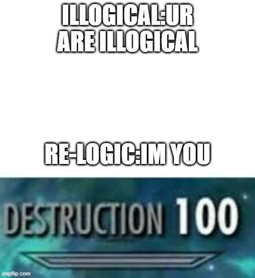 Destruction 100 | ILLOGICAL:UR ARE ILLOGICAL; RE-LOGIC:IM YOU | image tagged in destruction 100 | made w/ Imgflip meme maker