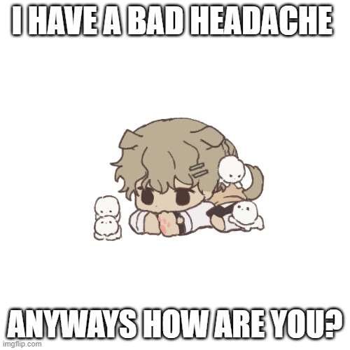 I HAVE A BAD HEADACHE; ANYWAYS HOW ARE YOU? | image tagged in yachi's baby temp | made w/ Imgflip meme maker