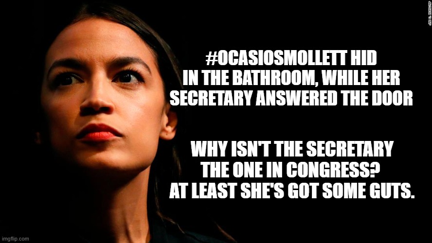 #ocasoismollett #secretaryforcontgress | #OCASIOSMOLLETT HID IN THE BATHROOM, WHILE HER SECRETARY ANSWERED THE DOOR; WHY ISN'T THE SECRETARY THE ONE IN CONGRESS?  AT LEAST SHE'S GOT SOME GUTS. | image tagged in ocasio-cortez super genius,ocasiosmollet,special snowflake,impeach aoc | made w/ Imgflip meme maker